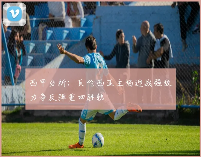 西甲分析：瓦伦西亚主场迎战强敌力争反弹重回胜轨
