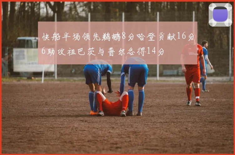 快船半场领先鹈鹕8分哈登贡献16分6助攻祖巴茨与普尔各得14分