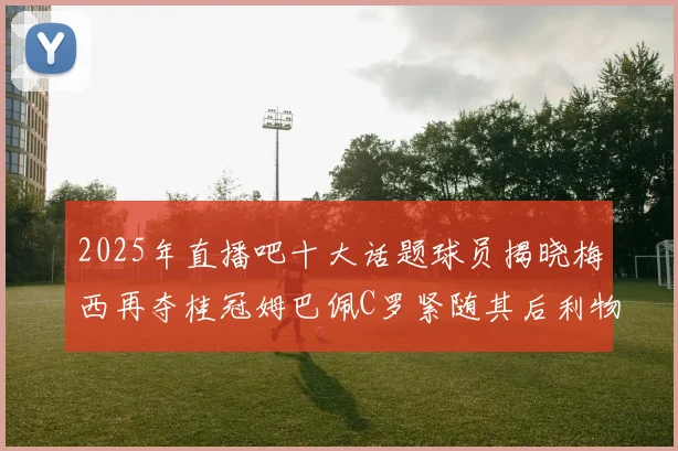 2025年直播吧十大话题球员揭晓梅西再夺桂冠姆巴佩C罗紧随其后利物浦三将入选