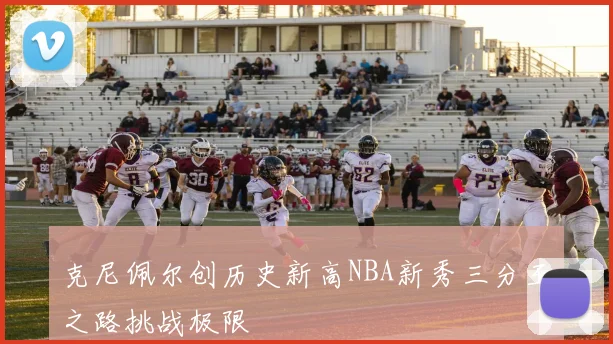 克尼佩尔创历史新高NBA新秀三分王之路挑战极限