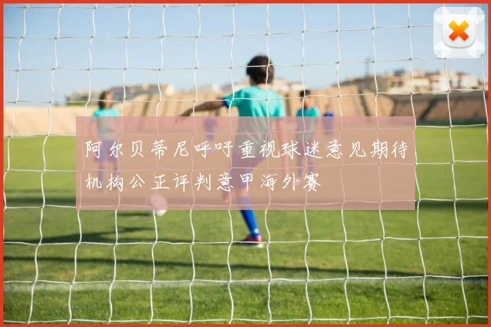 阿尔贝蒂尼呼吁重视球迷意见期待机构公正评判意甲海外赛