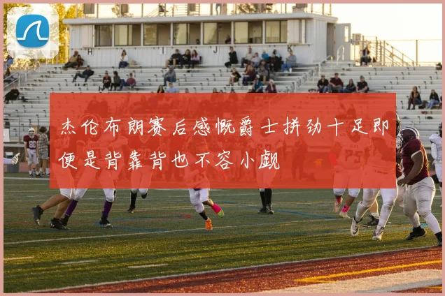 杰伦布朗赛后感慨爵士拼劲十足即便是背靠背也不容小觑