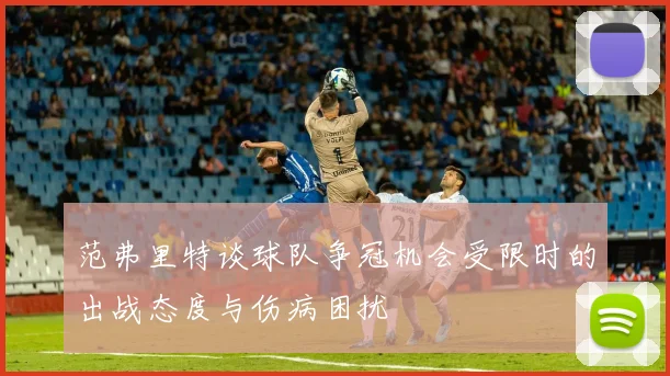 范弗里特谈球队争冠机会受限时的出战态度与伤病困扰