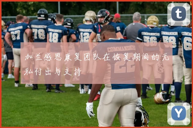 加兰感恩康复团队在恢复期间的无私付出与支持