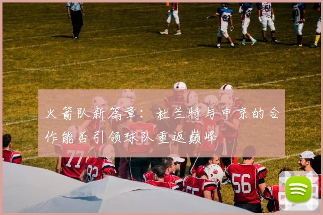 火箭队新篇章：杜兰特与申京的合作能否引领球队重返巅峰