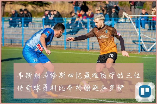 韦斯利马修斯回忆最难防守的三位传奇球员科比乔约翰逊和罗伊