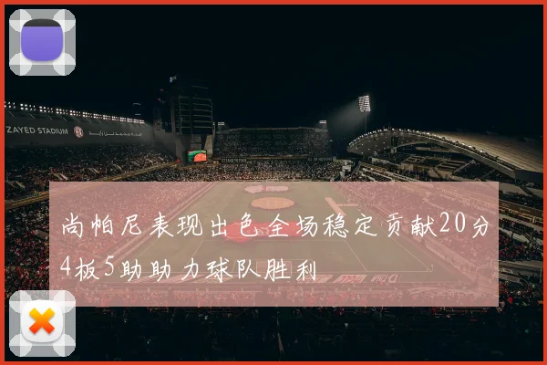 尚帕尼表现出色全场稳定贡献20分4板5助助力球队胜利