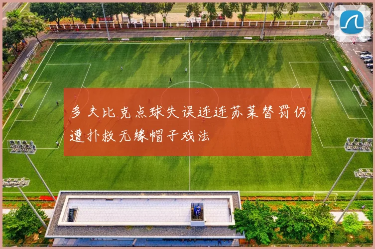 多夫比克点球失误连连苏莱替罚仍遭扑救无缘帽子戏法