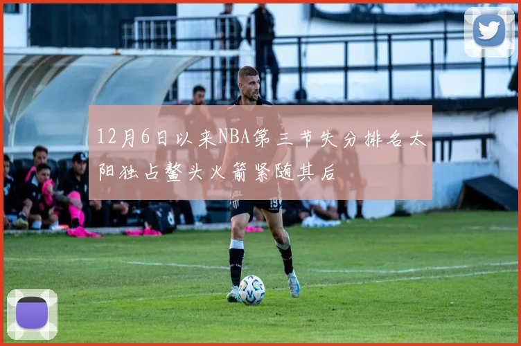 12月6日以来NBA第三节失分排名太阳独占鳌头火箭紧随其后