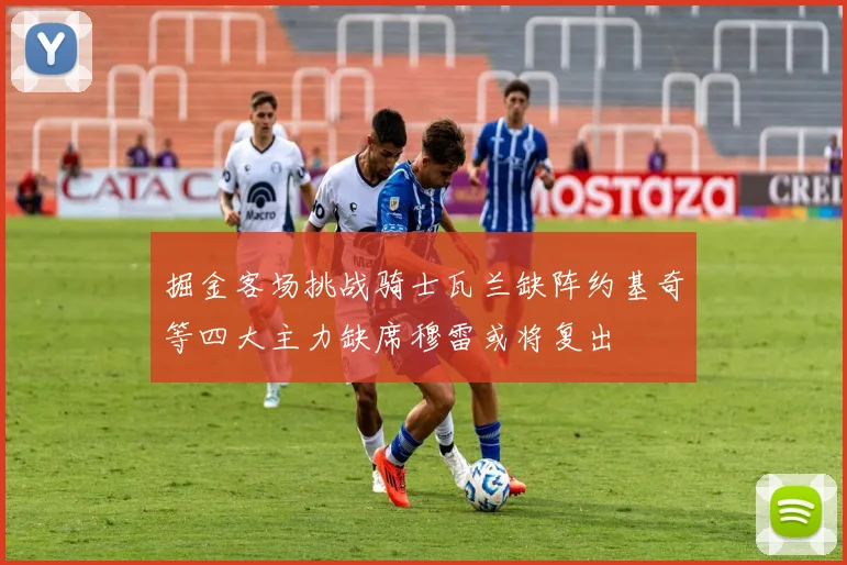 掘金客场挑战骑士瓦兰缺阵约基奇等四大主力缺席穆雷或将复出