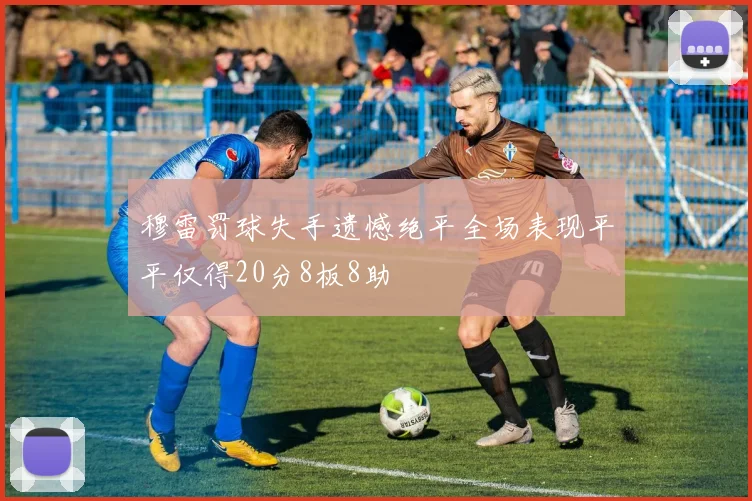 穆雷罚球失手遗憾绝平全场表现平平仅得20分8板8助