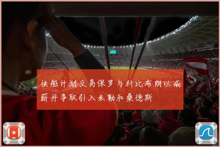 快船计划交易保罗与科比布朗以减薪并争取引入米勒和桑德斯