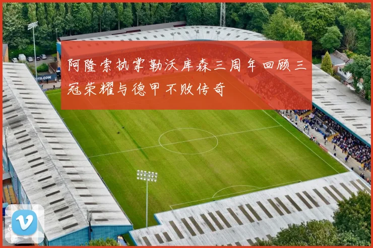 阿隆索执掌勒沃库森三周年回顾三冠荣耀与德甲不败传奇
