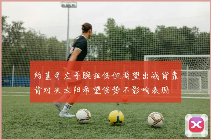 约基奇左手腕扭伤但渴望出战背靠背对决太阳希望伤势不影响表现