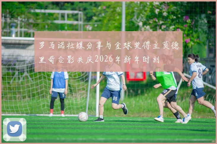 罗马诺社媒分享与金球奖得主莫德里奇合影共庆2026年新年时刻
