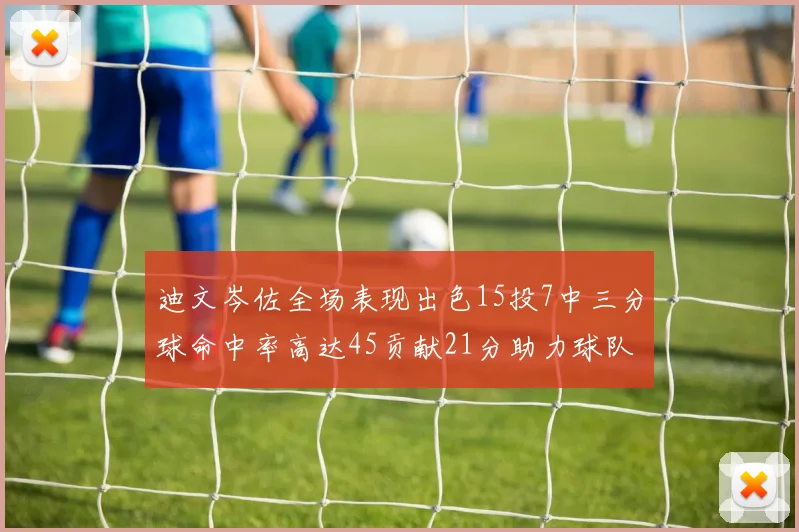 迪文岑佐全场表现出色15投7中三分球命中率高达45贡献21分助力球队胜利