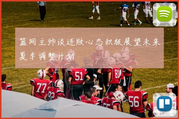 篮网主帅谈连败心态积极展望未来夏季调整计划