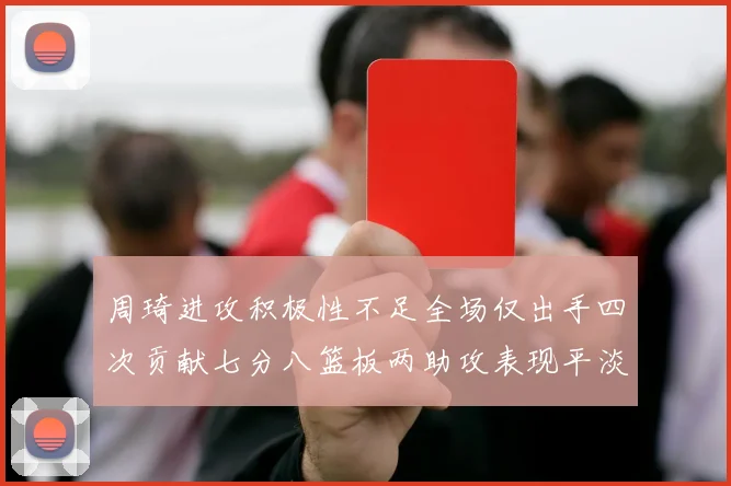 周琦进攻积极性不足全场仅出手四次贡献七分八篮板两助攻表现平淡