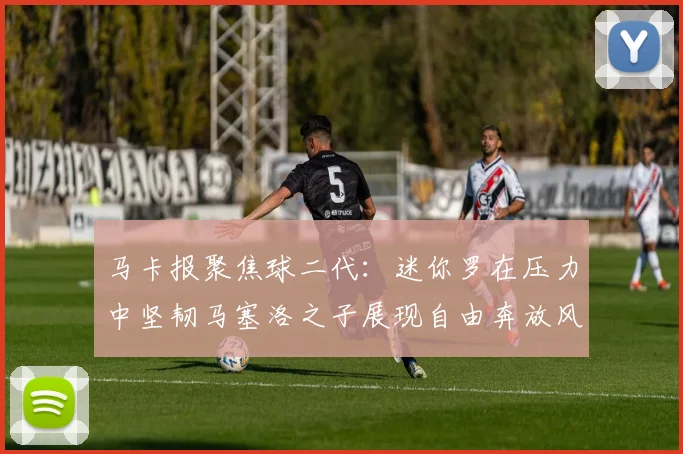 马卡报聚焦球二代：迷你罗在压力中坚韧马塞洛之子展现自由奔放风采