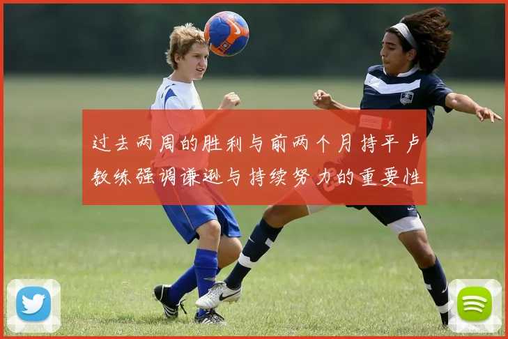 过去两周的胜利与前两个月持平卢教练强调谦逊与持续努力的重要性
