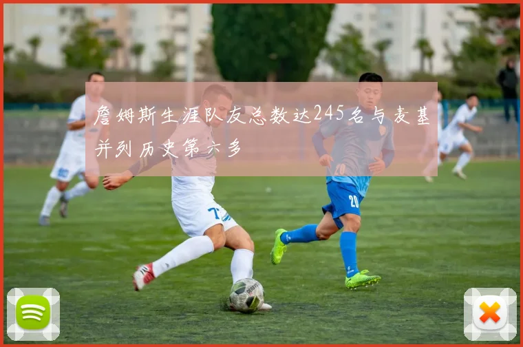 詹姆斯生涯队友总数达245名与麦基并列历史第六多
