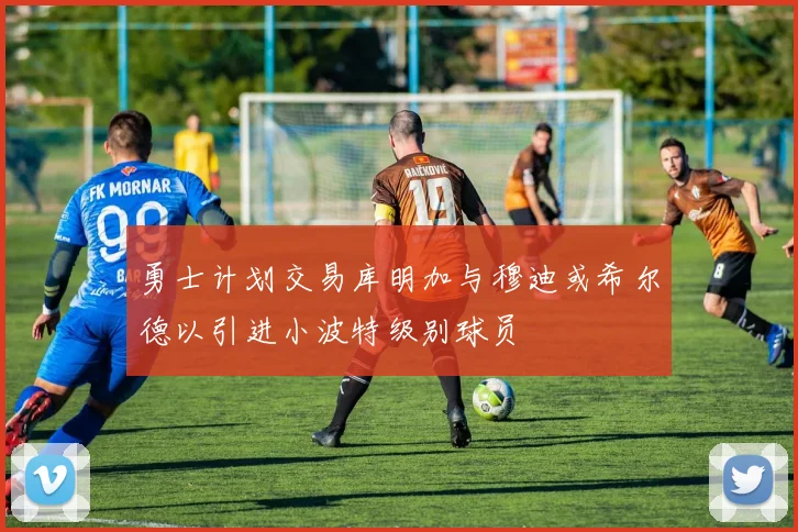 勇士计划交易库明加与穆迪或希尔德以引进小波特级别球员