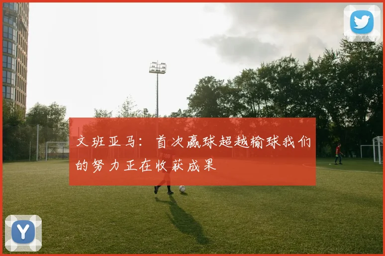 文班亚马：首次赢球超越输球我们的努力正在收获成果