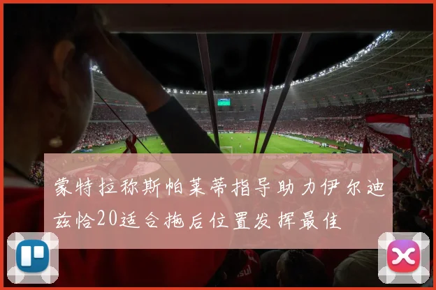 蒙特拉称斯帕莱蒂指导助力伊尔迪兹恰20适合拖后位置发挥最佳