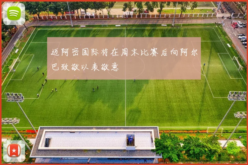 迈阿密国际将在周末比赛后向阿尔巴致敬以表敬意