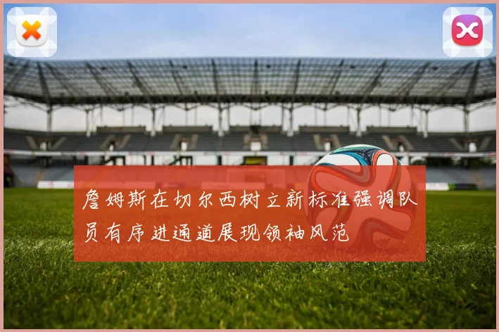 詹姆斯在切尔西树立新标准强调队员有序进通道展现领袖风范