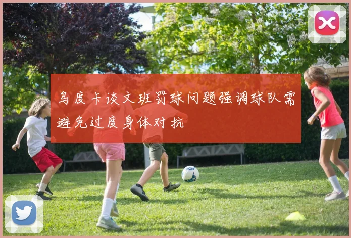 乌度卡谈文班罚球问题强调球队需避免过度身体对抗