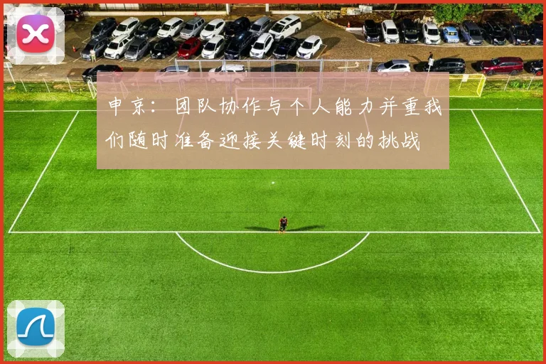 申京：团队协作与个人能力并重我们随时准备迎接关键时刻的挑战