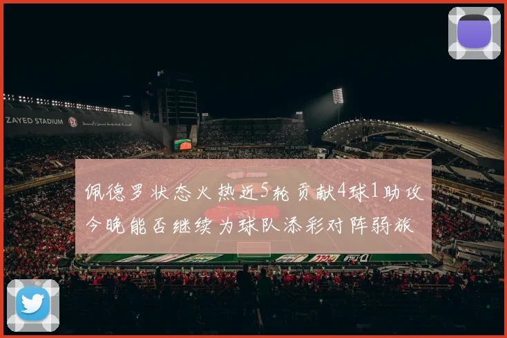 佩德罗状态火热近5轮贡献4球1助攻今晚能否继续为球队添彩对阵弱旅挑战