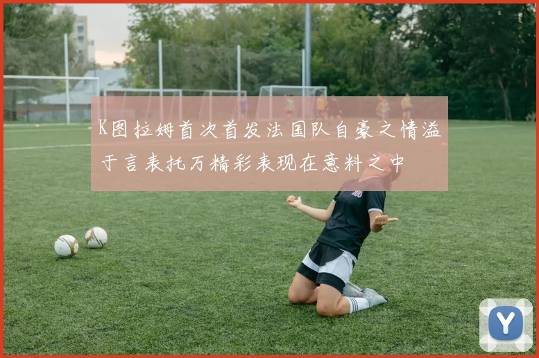 K图拉姆首次首发法国队自豪之情溢于言表托万精彩表现在意料之中