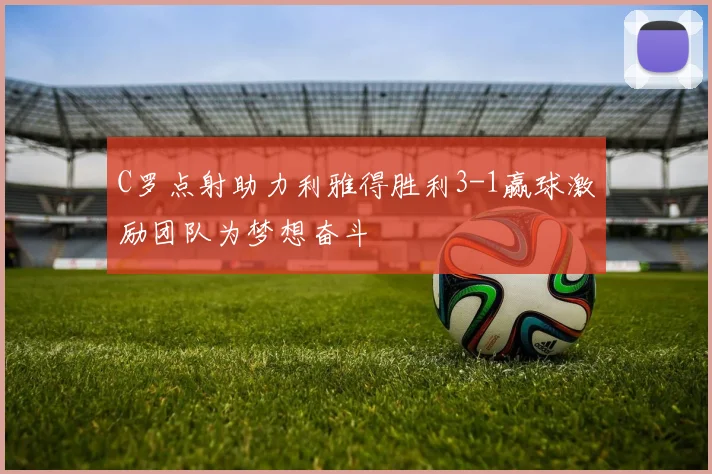 C罗点射助力利雅得胜利3-1赢球激励团队为梦想奋斗