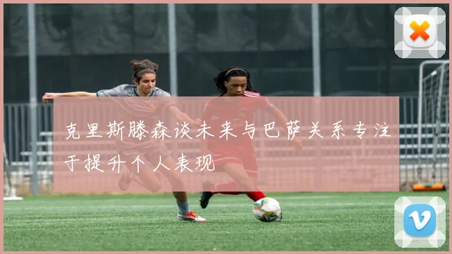克里斯滕森谈未来与巴萨关系专注于提升个人表现