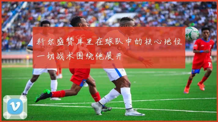 科尔盛赞库里在球队中的核心地位一切战术围绕他展开