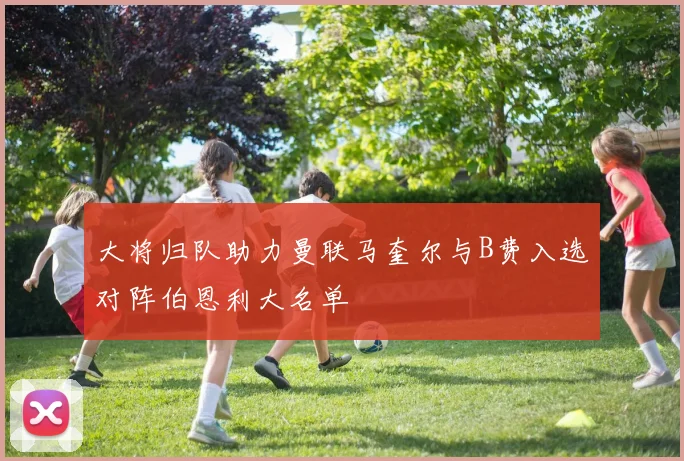大将归队助力曼联马奎尔与B费入选对阵伯恩利大名单
