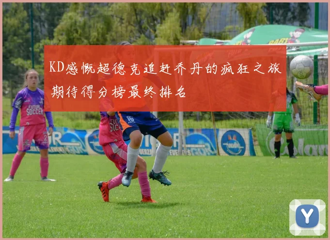 KD感慨超德克追赶乔丹的疯狂之旅期待得分榜最终排名